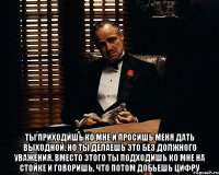  Ты приходишь ко мне и просишь меня дать выходной. Но ты делаешь это без должного уважения. Вместо этого ты подходишь ко мне на стойке и говоришь, что потом добьешь цифру