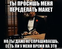 ты просишь меня переделать макет но ты даже не спрашиваешь, есть ли у меня время на это