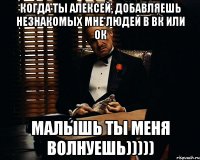 когда ты Алексей, добавляешь незнакомых мне людей в вк или ок малышь ты меня волнуешь)))))