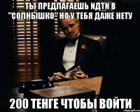 ты предлагаешь идти в "Солнышко" но у тебя даже нету 200 тенге чтобы войти