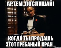 Артем, послушай! когда ты продашь этот гребаный кран...