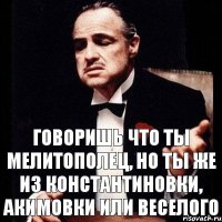 говоришь что ты мелитополец, но ты же из Константиновки, Акимовки или Веселого