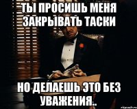 Ты просишь меня закрывать таски но делаешь это без уважения..