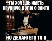 ты хочешь иметь крупную долю с сайта но делаю его то я