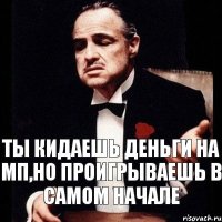 Ты кидаешь деньги на Мп,но проигрываешь в самом начале