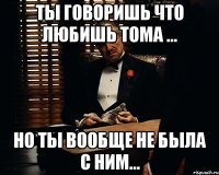 Ты говоришь что любишь Тома ... но ты вообще не была с ним...