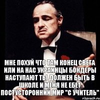 мне похуй что там конец света или на нас украинцы бондеры наступают ты должен быть в школе и меня не ебет постусторонний мир "с учитель"