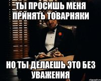 Ты просишь меня принять товарняки Но ты делаешь это без уважения