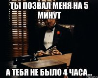 ты позвал меня на 5 минут а тебя не было 4 часа...