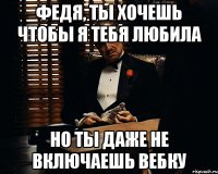 Федя, ты хочешь чтобы я тебя любила Но ты даже не включаешь вебку