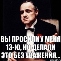 Вы просили у меня 13-ю, но делали это без уважения...