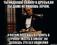 ты кидаешь заявку в друзья,но ты даже не пишешь зачем, а потом просишь вступить в группу "жесть в Омске",но делаешь это без уважения