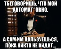 Ты говоришь, что мой автомат *овно, А сам им пользуешься, пока никто не видит...