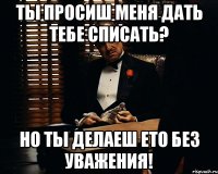 Ты просиш меня дать тебе списать? Но ты делаеш ето без уважения!