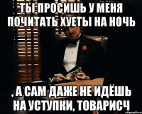 Ты просишь у меня почитать хуеты на ночь , а сам даже не идёшь на уступки, товарисч