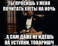 Ты просишь у меня почитать хуеты на ночь , а сам даже не идёшь на уступки, товаришч