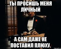 Ты просишь меня личный А сам даже не поставил плюху.