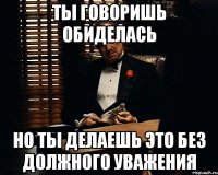 Ты говоришь обиделась Но ты делаешь это без должного уважения