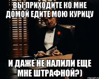 вы приходите ко мне домой едите мою курицу и даже не налили еще мне штрафной?)