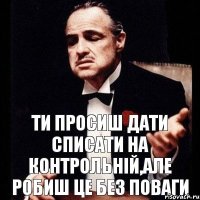 Ти просиш дати списати на контрольній,але робиш це без поваги