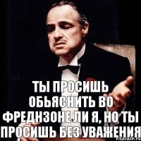 Ты просишь обьяснить во фреднзоне ли я, но ты просишь без уважения