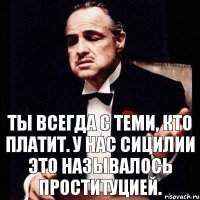 Ты всегда с теми, кто платит. У нас Сицилии это называлось проституцией.