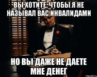 Вы хотите, чтобы я не называл вас инвалидами Но вы даже не даете мне денег