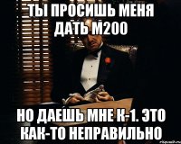 Ты просишь меня дать М200 Но даешь мне к-1. Это как-то неправильно