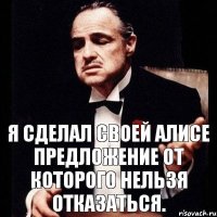 Я СДЕЛАЛ СВОЕЙ АЛИСЕ ПРЕДЛОЖЕНИЕ ОТ КОТОРОГО НЕЛЬЗЯ ОТКАЗАТЬСЯ.