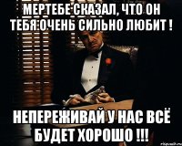 МЕРТЕБЕ СКАЗАЛ, ЧТО ОН ТЕБЯ ОЧЕНЬ СИЛЬНО ЛЮБИТ ! НЕПЕРЕЖИВАЙ У НАС ВСЁ БУДЕТ ХОРОШО !!!