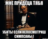 мне придёца тябя убить! если непосмотриш симпсаны !