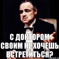 с доктором своим не хочешь встретиться?