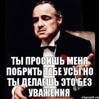 Ты просишь меня побрить тебе усы Но ты делаешь это без уважения