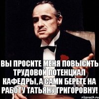 Вы просите меня повысить трудовой потенциал кафедры, а сами берете на работу Татьяну Григоровну!