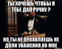 Ты хочешь чтобы я тебе дал ручку ? Но ты не проявляешь не доли уважения ко мне