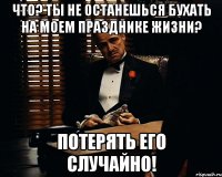 Что? Ты не останешься бухать на моем празднике жизни? ПОТЕРЯТЬ ЕГО СЛУЧАЙНО!