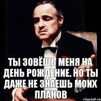 Ты зовёшь меня на день рождение. Но ты даже не знаешь моих планов