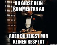 Du gibst dein Kommentar ab Aber Du zeigst mir keinen Respekt