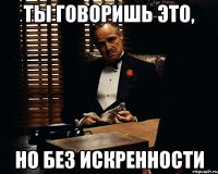 ты говоришь это, но без искренности