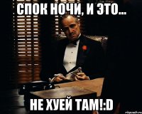 Спок ночи, и это... не хуей там!:D