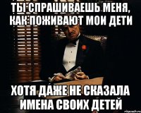 Ты спрашиваешь меня, как поживают мои дети Хотя даже не сказала имена своих детей