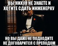 Вы нихуя не знаете и хотите сдать инженерку но вы даже не подходите не договарится с преподом