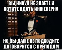 Вы нихуя не знаете и хотите сдать инженерку но вы даже не подходите договарится с преподом