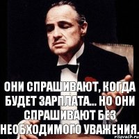 Они спрашивают, когда будет зарплата... Но они спрашивают без необходимого уважения.