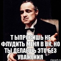 Т ыпросишь не флудить меня в ВК, но ты делаешь это без уважения