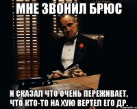 Мне звонил Брюс и сказал что очень переживает, что кто-то на хую вертел его др.