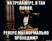 На тренажёре, я так понял, реверс мы нормально проходим?