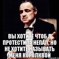 Вы хотите чтоб я протестила Непал, но не хотите называть меня королквой