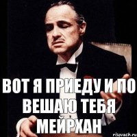 вот я приеду и по вешаю тебя Мейрхан