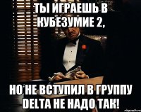 ты играешь в кубезумие 2, но не вступил в группу DELта не надо так!